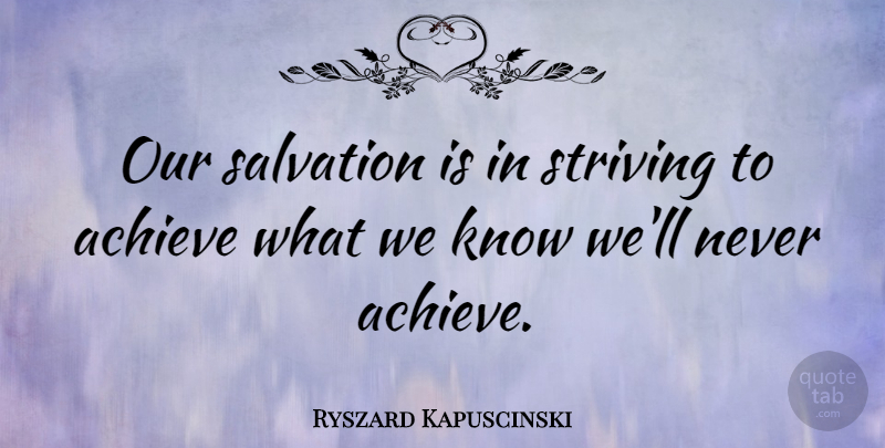 Ryszard Kapuscinski Quote About Achieve, Strive, Salvation: Our Salvation Is In Striving...