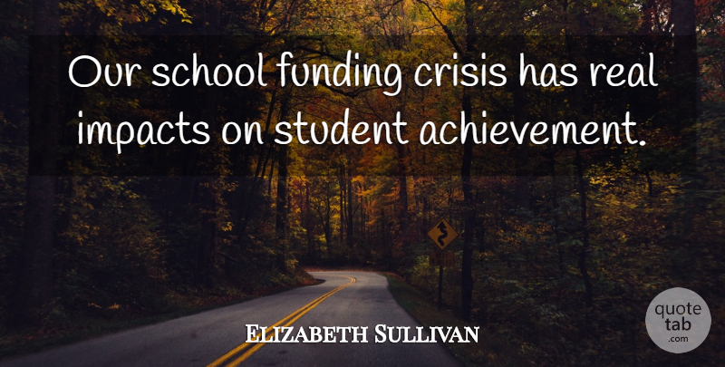 Elizabeth Sullivan Quote About Achievement, Crisis, Funding, Impacts, School: Our School Funding Crisis Has...