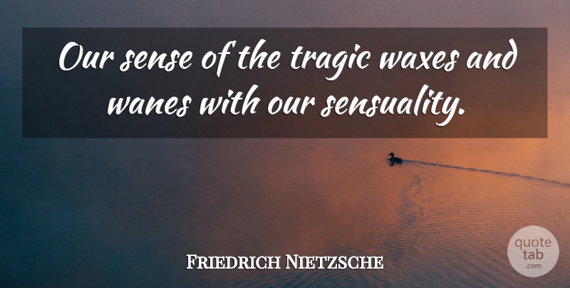 Friedrich Nietzsche Quote About Tragedy, Sensuality, Tragic: Our Sense Of The Tragic...