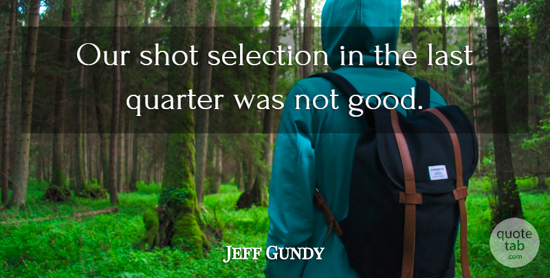 Jeff Gundy Quote About Last, Quarter, Selection, Shot: Our Shot Selection In The...