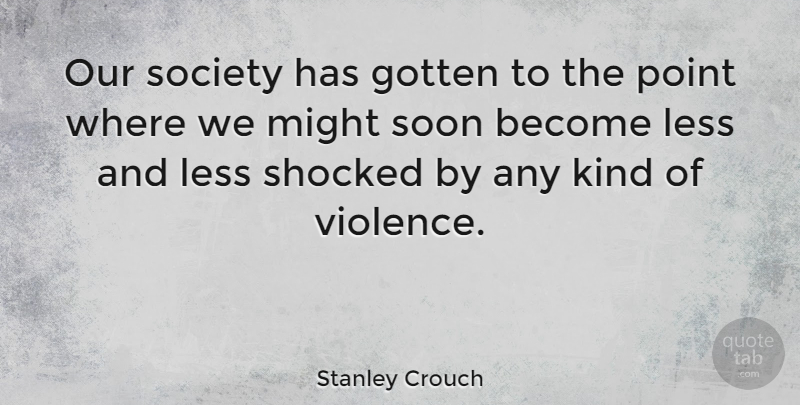 Stanley Crouch Quote About Our Society, Violence, Might: Our Society Has Gotten To...