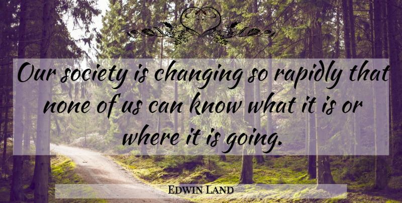 Edwin Land Quote About Our Society, Knows: Our Society Is Changing So...