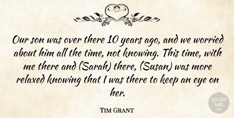 Tim Grant Quote About Eye, Knowing, Relaxed, Son, Worried: Our Son Was Over There...