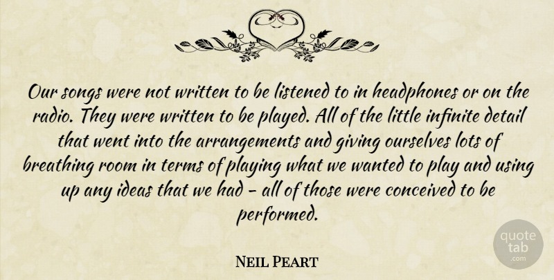Neil Peart Quote About Breathing, Conceived, Detail, Headphones, Infinite: Our Songs Were Not Written...