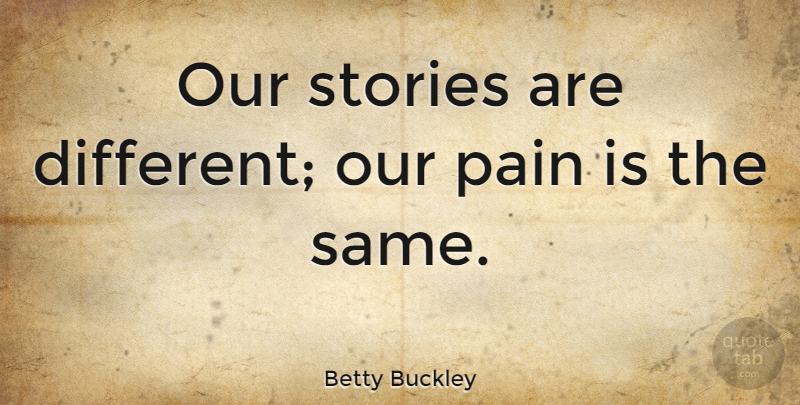 Betty Buckley Quote About Pain, Different, Stories: Our Stories Are Different Our...