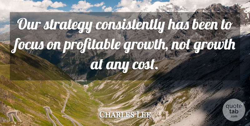 Charles Lee Quote About Focus, Growth, Profitable, Strategy: Our Strategy Consistently Has Been...