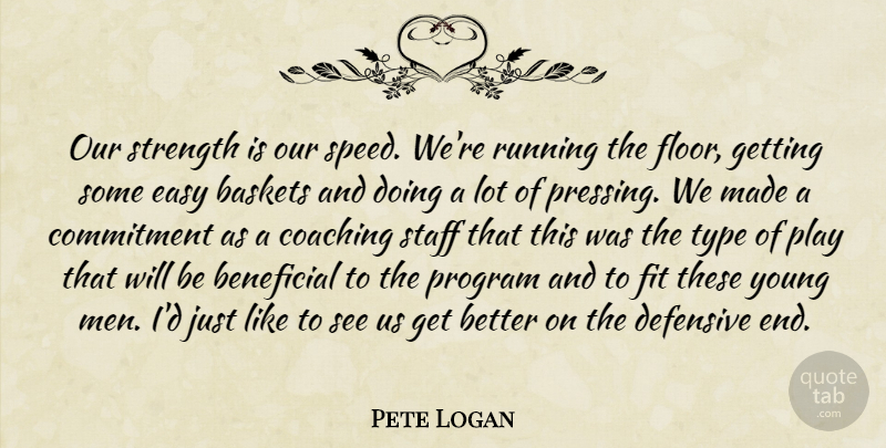 Pete Logan Quote About Beneficial, Coaching, Commitment, Defensive, Easy: Our Strength Is Our Speed...