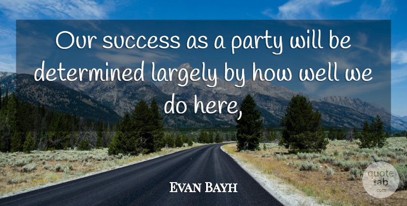 Evan Bayh Quote About Determined, Largely, Party, Success: Our Success As A Party...