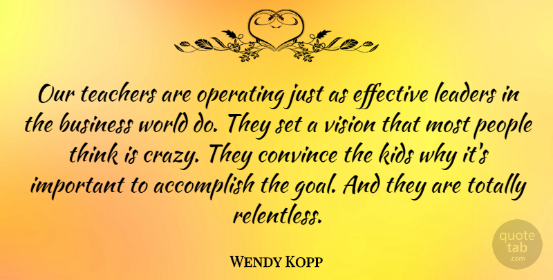 Wendy Kopp Quote About Accomplish, Business, Convince, Effective, Kids: Our Teachers Are Operating Just...