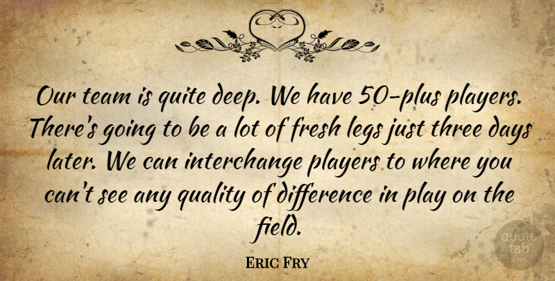 Eric Fry Quote About Days, Difference, Fresh, Legs, Players: Our Team Is Quite Deep...