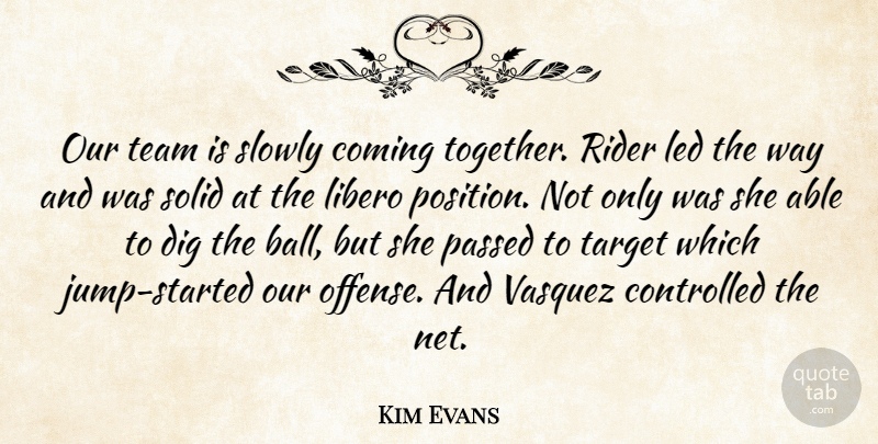 Kim Evans Quote About Coming, Controlled, Dig, Led, Passed: Our Team Is Slowly Coming...