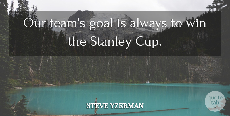 Steve Yzerman Quote About Goal, Stanley, Win: Our Teams Goal Is Always...