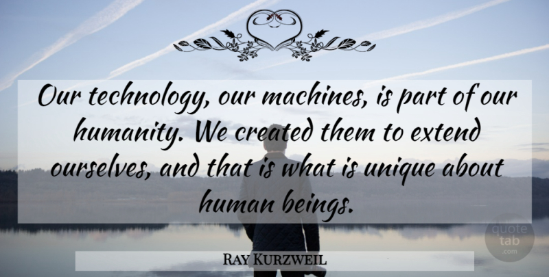 Ray Kurzweil Quote About Technology, Unique, Humanity: Our Technology Our Machines Is...
