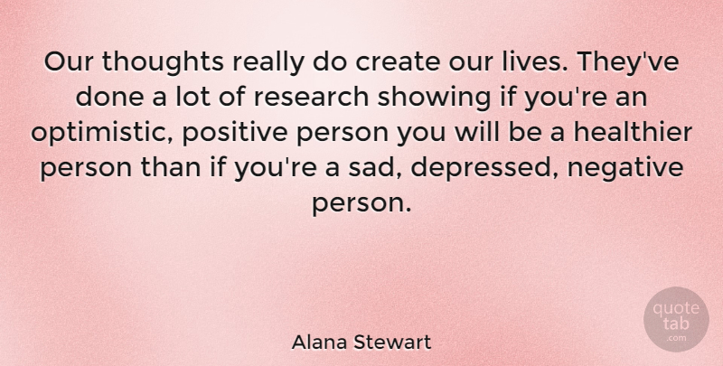 Alana Stewart Quote About Optimistic, Done, Research: Our Thoughts Really Do Create...