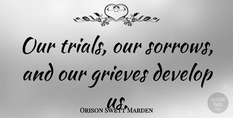 Orison Swett Marden Quote About Grieving, Sorrow, Trials: Our Trials Our Sorrows And...