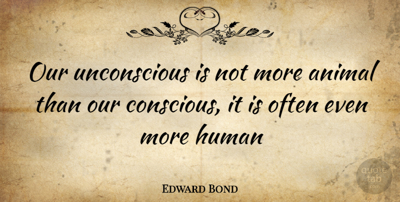 Edward Bond Quote About Animal, Conscious, Humans: Our Unconscious Is Not More...