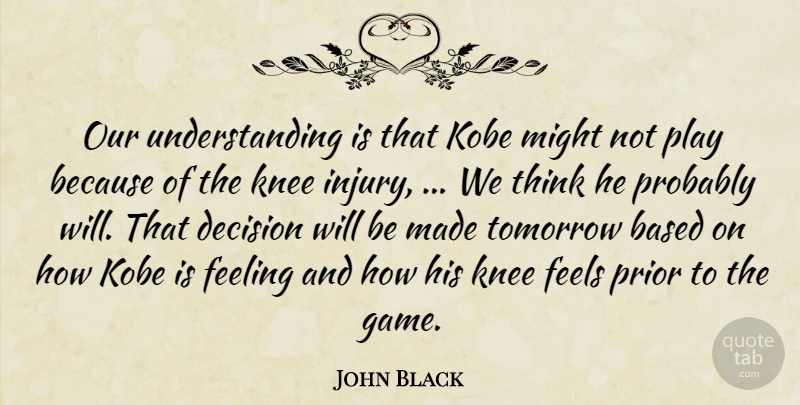 John Black Quote About Based, Decision, Feeling, Feels, Knee: Our Understanding Is That Kobe...