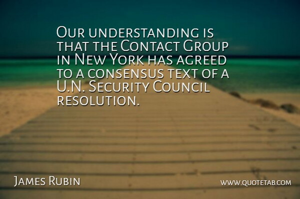 James Rubin Quote About Agreed, Consensus, Contact, Council, Group: Our Understanding Is That The...