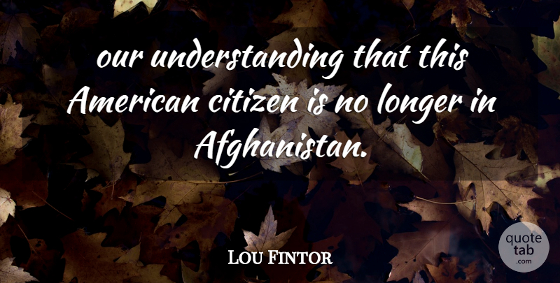 Lou Fintor Quote About Citizen, Longer, Understanding: Our Understanding That This American...