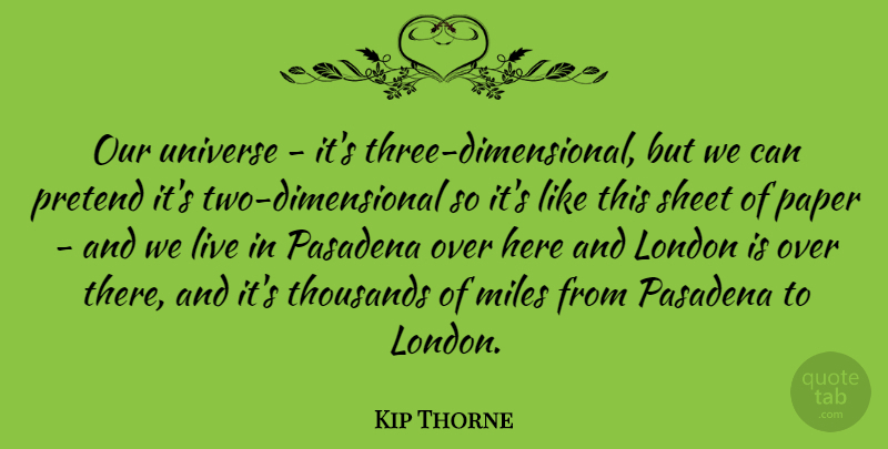 Kip Thorne Quote About Miles, Pasadena, Pretend, Sheet, Thousands: Our Universe Its Three Dimensional...