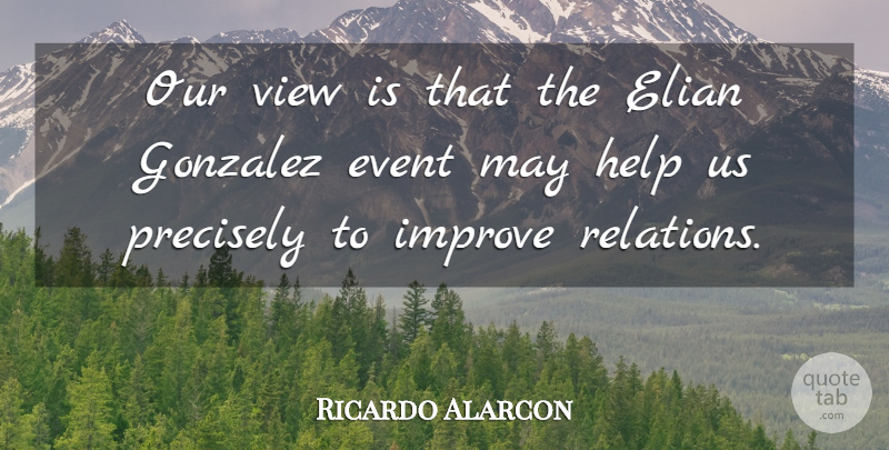 Ricardo Alarcon Quote About Event, Help, Improve, Precisely, View: Our View Is That The...