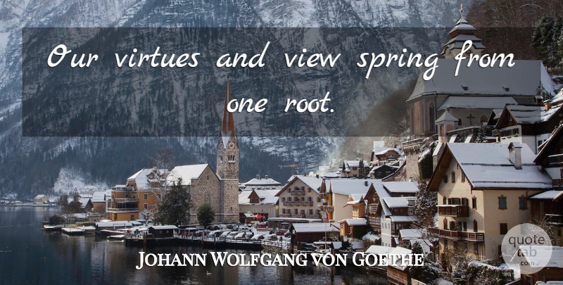 Johann Wolfgang von Goethe Quote About Spring, Roots, Views: Our Virtues And View Spring...