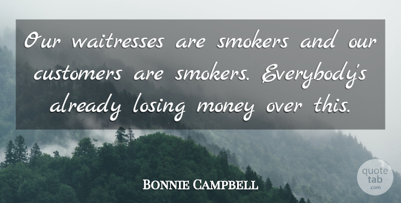 Bonnie Campbell Quote About Customers, Losing, Money: Our Waitresses Are Smokers And...