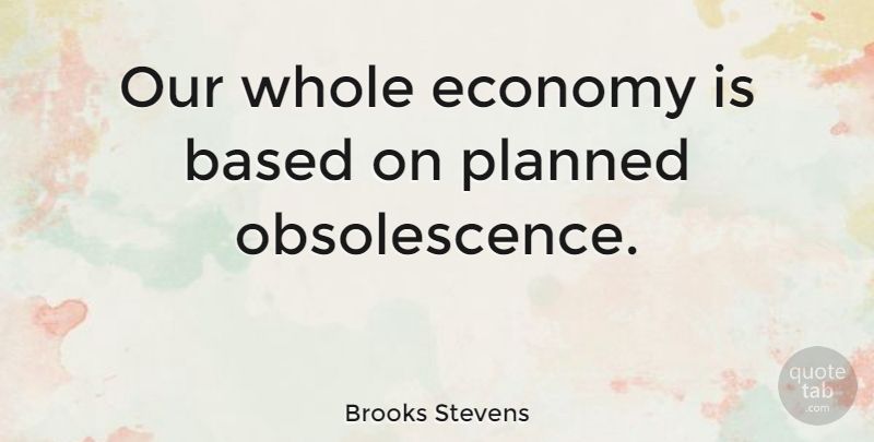 Brooks Stevens Quote About Economy, Obsolescence, Planned Obsolescence: Our Whole Economy Is Based...