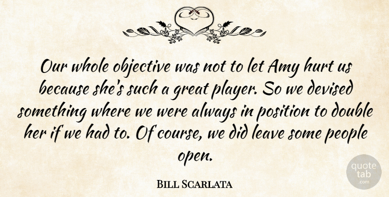 Bill Scarlata Quote About Amy, Double, Great, Hurt, Leave: Our Whole Objective Was Not...