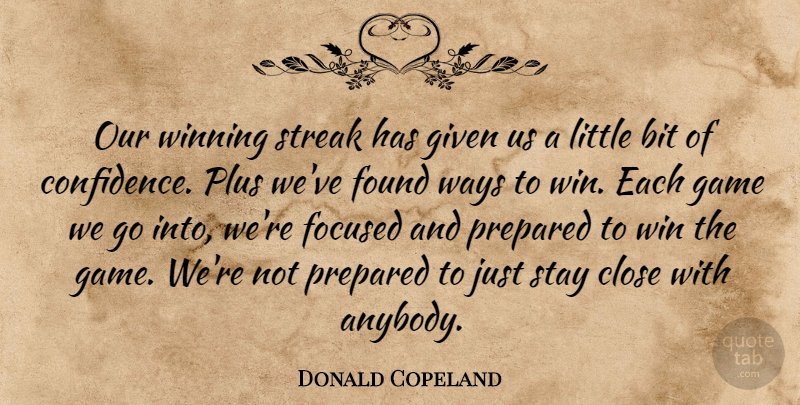 Donald Copeland Quote About Bit, Close, Focused, Found, Game: Our Winning Streak Has Given...