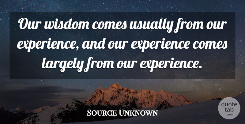 Source Unknown Quote About Experience, Largely, Wisdom: Our Wisdom Comes Usually From...