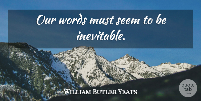 William Butler Yeats Quote About Writing, Our Words, Inevitable: Our Words Must Seem To...