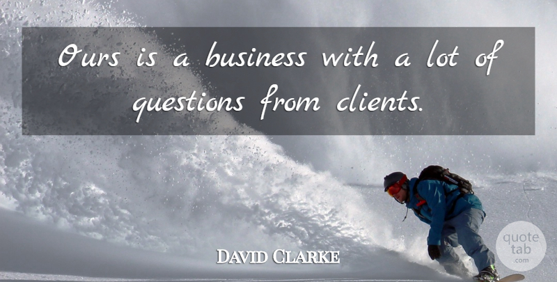 David Clarke Quote About Business, Ours, Questions: Ours Is A Business With...