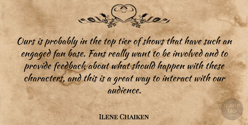 Ilene Chaiken Quote About Engaged, Fan, Fans, Feedback, Great: Ours Is Probably In The...