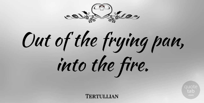 Tertullian Quote About Fire, Frying Pans, Thai: Out Of The Frying Pan...