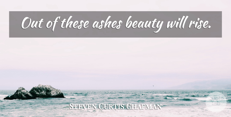 Steven Curtis Chapman Quote About Ashes: Out Of These Ashes Beauty...