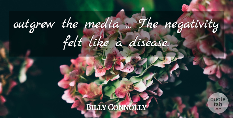 Billy Connolly Quote About Media, Negativity, Disease: Outgrew The Media The Negativity...