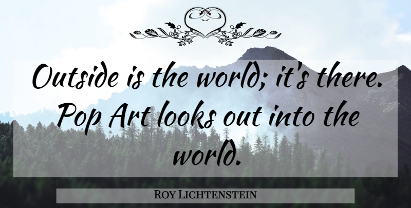 Roy Lichtenstein Quote About Art, World, Looks: Outside Is The World Its...