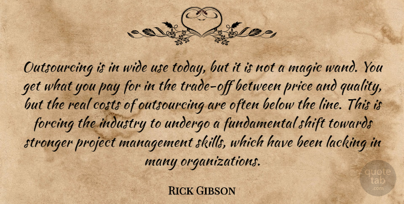 Rick Gibson Quote About Below, Costs, Forcing, Industry, Lacking: Outsourcing Is In Wide Use...