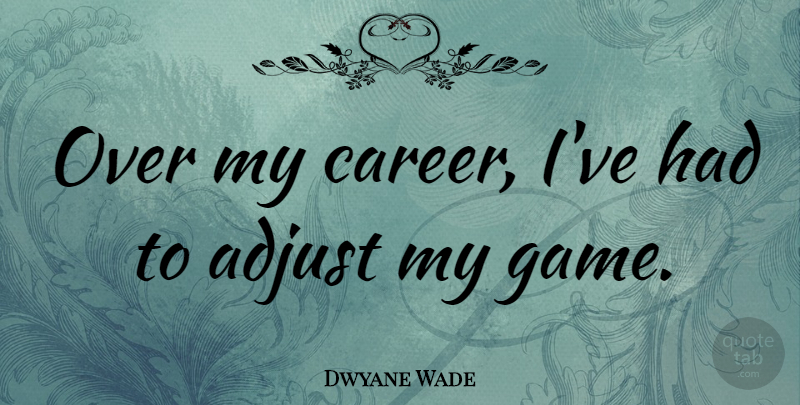 Dwyane Wade Quote About Games, Careers: Over My Career Ive Had...