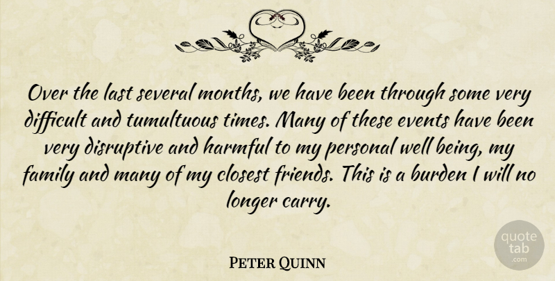 Peter Quinn Quote About Burden, Closest, Difficult, Disruptive, Events: Over The Last Several Months...