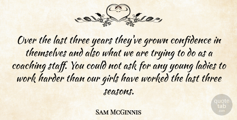 Sam McGinnis Quote About Ask, Coaching, Confidence, Girls, Grown: Over The Last Three Years...