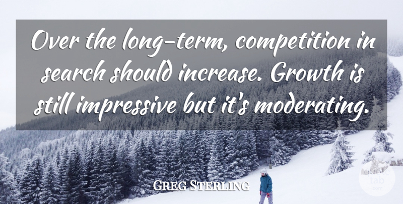 Greg Sterling Quote About Competition, Growth, Impressive, Search: Over The Long Term Competition...