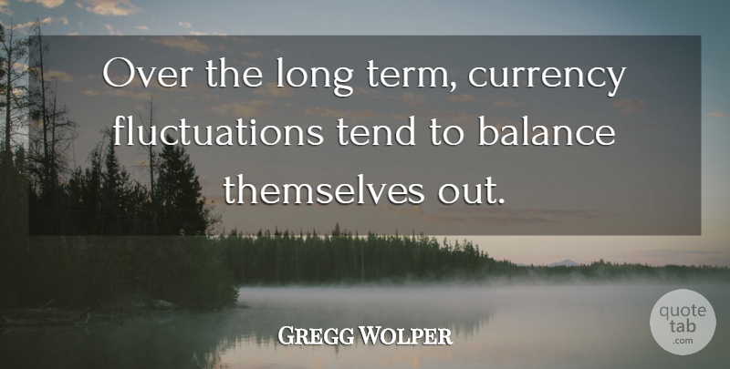 Gregg Wolper Quote About Balance, Currency, Tend, Themselves: Over The Long Term Currency...