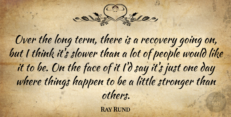 Ray Rund Quote About Face, Happen, People, Recovery, Slower: Over The Long Term There...