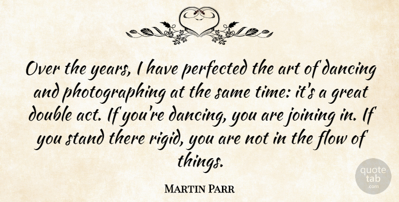 Martin Parr Quote About Art, Dancing, Double, Flow, Great: Over The Years I Have...