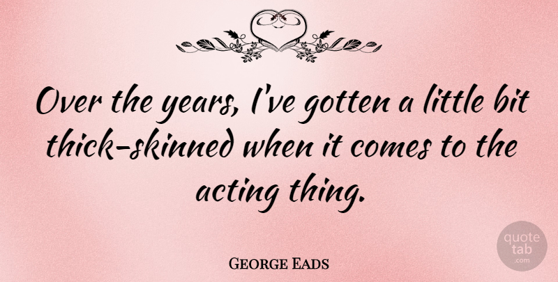 George Eads Quote About undefined: Over The Years Ive Gotten...
