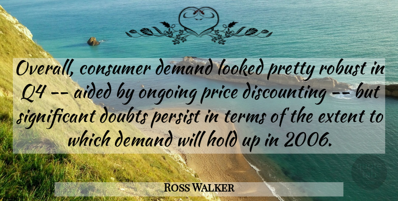 Ross Walker Quote About Aided, Consumer, Demand, Doubts, Extent: Overall Consumer Demand Looked Pretty...