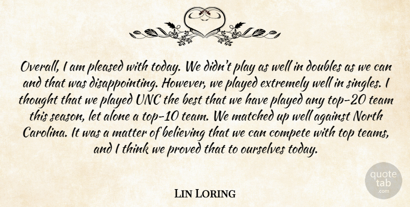 Lin Loring Quote About Against, Alone, Believing, Best, Compete: Overall I Am Pleased With...