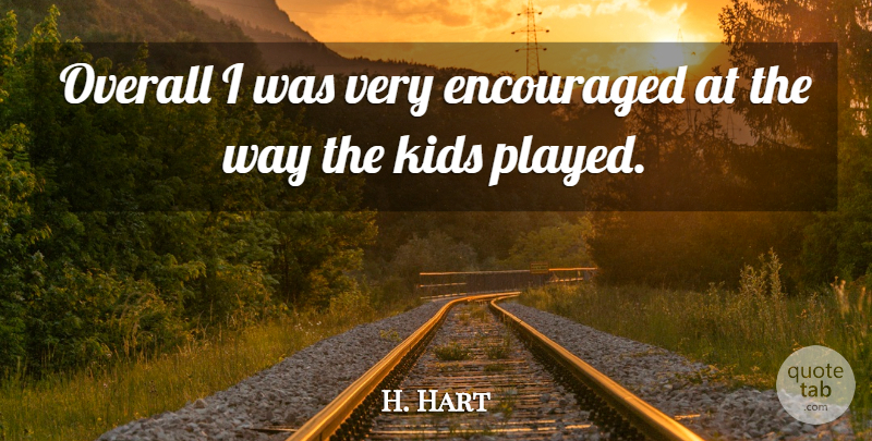 H. Hart Quote About Encouraged, Kids, Overall: Overall I Was Very Encouraged...